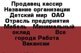 Продавец-кассир › Название организации ­ Детский мир, ОАО › Отрасль предприятия ­ Мебель › Минимальный оклад ­ 30 000 - Все города Работа » Вакансии   